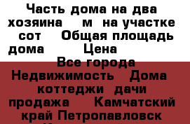 Часть дома(на два хозяина)70 м² на участке 6 сот. › Общая площадь дома ­ 70 › Цена ­ 2 150 000 - Все города Недвижимость » Дома, коттеджи, дачи продажа   . Камчатский край,Петропавловск-Камчатский г.